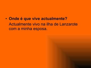 Onde é que vive actualmente? Actualmente vivo na ilha de Lanzarote com a minha esposa. 