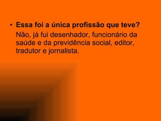 Essa foi a única profissão que teve? Não, já fui desenhador, funcionário da saúde e da previdência social, editor, tradutor e jornalista. 