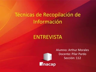 Técnicas de Recopilación de
Información
Alumno: Arthur Morales
Docente: Pilar Pardo
Sección: 112
ENTREVISTA
 