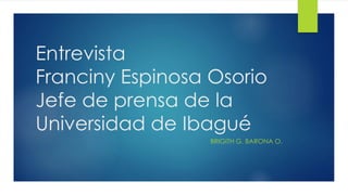 Entrevista
Franciny Espinosa Osorio
Jefe de prensa de la
Universidad de Ibagué
BRIGITH G. BARONA O.
 