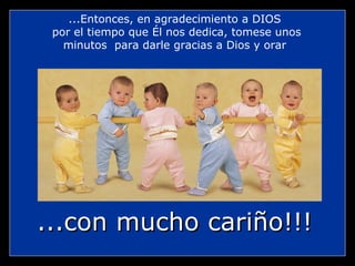 ...Entonces, en agradecimiento a DIOS
 por el tiempo que Él nos dedica, tomese unos
   minutos para darle gracias a Dios y orar




...con mucho cariño!!!
 