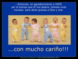 ...Entonces, en agradecimiento a DIOS
por el tiempo que Él nos dedica, tomese unos
minutos para darle gracias a Dios y orar
...con mucho cariño!!!...con mucho cariño!!!
Difunde esta diapositiva: www.AvanzaPorMas.com
 