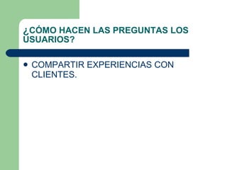 ¿ C Ó MO HACEN LAS PREGUNTAS LOS USUARIOS? COMPARTIR EXPERIENCIAS CON CLIENTES. 
