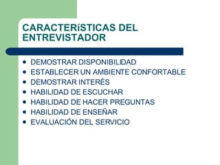 CARACTER í STICAS DEL ENTREVISTADOR DEMOSTRAR DISPONIBILIDAD ESTABLECER UN AMBIENTE CONFORTABLE DEMOSTRAR INTER É S HABILIDAD DE ESCUCHAR HABILIDAD DE HACER PREGUNTAS HABILIDAD DE ENSE Ñ AR EVALUACI Ó N DEL SERVICIO 