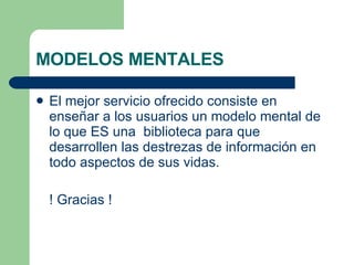 MODELOS MENTALES El mejor servicio ofrecido consiste en enseñar a los usuarios un modelo mental de lo que ES una  biblioteca para que desarrollen las destrezas de información en todo aspectos de sus vidas. ! Gracias ! 