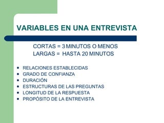 VARIABLES EN UNA ENTREVISTA CORTAS = 3 MINUTOS O MENOS LARGAS =  HASTA 20 MINUTOS RELACIONES ESTABLECIDAS GRADO DE CONFIANZA DURACI Ó N ESTRUCTURAS DE LAS PREGUNTAS LONGITUD DE LA RESPUESTA PROP Ó SITO DE LA ENTREVISTA 