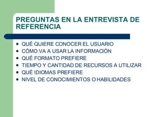 PREGUNTAS EN LA ENTREVISTA DE REFERENCIA QU É  QUIERE CONOCER EL USUARIO C Ó MO VA A USAR LA INFORMACI Ó N QU É  FORMATO PREFIERE TIEMPO Y CANTIDAD DE RECURSOS A UTILIZAR QU É  IDIOMAS PREFIERE NIVEL DE CONOCIMIENTOS O HABILIDADES 