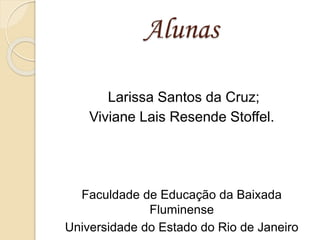 Alunas
Larissa Santos da Cruz;
Viviane Lais Resende Stoffel.
Faculdade de Educação da Baixada
Fluminense
Universidade do Estado do Rio de Janeiro
 