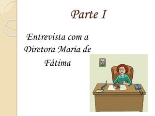 Parte I
Entrevista com a
Diretora Maria de
Fátima
 