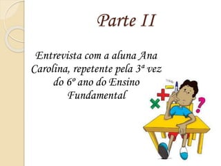 Parte II
Entrevista com a aluna Ana
Carolina, repetente pela 3ª vez
do 6º ano do Ensino
Fundamental
 