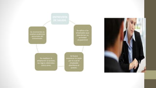 ENTREVISTA
DE SALIDA.
Se aplica a los
empleados que
abandonan su
actividad
ocupacional
Se busca
encontrar la razón
por la cual el
empleado
abandona el
puesto.
Se mediara: la
adaptación al puesto,
los logros obtenidos
entre otros
Se recomienda no
analizar problemas
personales del
entrevistado.
 