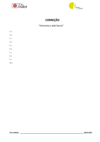 TV na Maior _____________________________________________________________________ 2016-2017
CORREÇÃO
“Entrevista a João Garcia”
1. a.
2. b.
3. c.
4. b.
5. a.
6. b.
7. c.
8. a.
9. c.
10. b
 