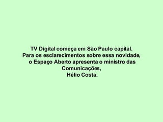 TV Digital começa em São Paulo capital.  Para os esclarecimentos sobre essa novidade,  o Espaço Aberto apresenta o ministro das Comunicações,  Hélio Costa. 