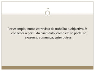 ...




Por exemplo, numa entrevista de trabalho o objectivo é:
  conhecer o perfil do candidato, como ele se porta, se
           expressa, comunica, entre outros.
 
