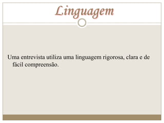 Linguagem

Uma entrevista utiliza uma linguagem rigorosa, clara e de
 fácil compreensão.
 