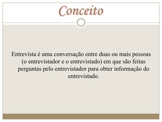 Conceito

Entrevista é uma conversação entre duas ou mais pessoas
    (o entrevistador e o entrevistado) em que são feitas
  perguntas pelo entrevistador para obter informação do
                        entrevistado.
 
