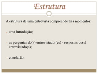 Estrutura
A estrutura de uma entrevista compreende três momentos:

- uma introdução;


- as perguntas do(s) entrevistador(es) - respostas do(s)
  entrevistado(s);

- conclusão.
 