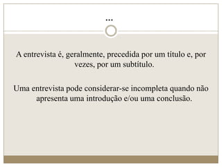 ...


A entrevista é, geralmente, precedida por um título e, por
                  vezes, por um subtítulo.

Uma entrevista pode considerar-se incompleta quando não
     apresenta uma introdução e/ou uma conclusão.
 