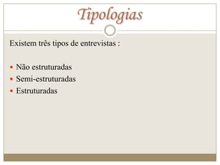 Tipologias
Existem três tipos de entrevistas :

 Não estruturadas
 Semi-estruturadas
 Estruturadas
 