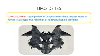 TIPOS DE TEST
1.- PROYECTIVOS: Buscan predecir el comportamiento de la persona. Tratan de
revelar los aspectos mas relevantes de la personalidad del candidato.
 