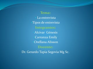Tema:
• La entrevista
•Tipos de entrevista
Integrantes:
•Alcivar Génesis
•Carranza Emily
•Orellana Alisson
Docente:
Dr. Gerardo Tapia Segovia Mg Sc.
 
