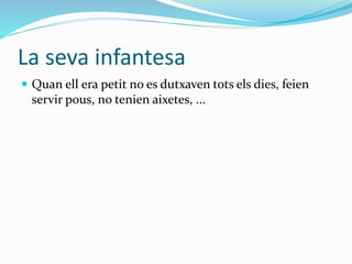 La seva infantesa
 Quan ell era petit no es dutxaven tots els dies, feien
servir pous, no tenien aixetes, ...
 