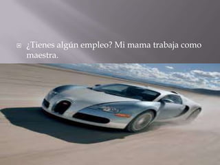    ¿Tienes algún empleo? Mi mama trabaja como
    maestra.
 