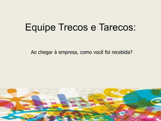 Equipe Trecos e Tarecos:Ao chegar à empresa, como você foi recebida?