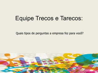 Equipe Trecos e Tarecos:Quais tipos de perguntas a empresa fez para você?
