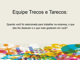 Equipe Trecos e Tarecos:Quando você foi selecionada para trabalhar na empresa, o que eles lhe disseram e o que mais gostaram em você?