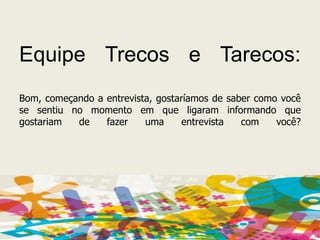 Equipe Trecos e Tarecos:Bom, começando a entrevista, gostaríamos de saber como você se sentiu no momento em que ligaram informando que gostariam de fazer uma entrevista com você?