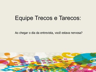 Equipe Trecos e Tarecos:Ao chegar o dia da entrevista, você estava nervosa?