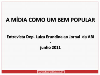 A MÍDIA COMO UM BEM POPULAR

Entrevista Dep. Luiza Erundina ao Jornal da ABI
                        -
                  junho 2011




                 www.luizaerundina.com.br
 