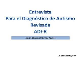 Lic. Edel López Aguiar
Autism Diagnosis Interview-Revised
 