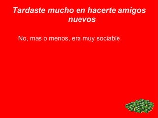 Tardaste mucho en hacerte amigos nuevos No, mas o menos, era muy sociable