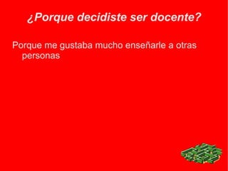 ¿Porque decidiste ser docente? Porque me gustaba mucho enseñarle a otras personas