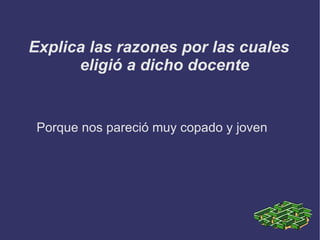 Explica las razones por las cuales eligió a dicho docente Porque nos pareció muy copado y joven