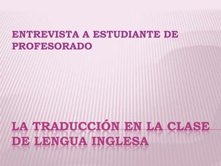 LA TRADUCCIÓN EN LA CLASE
DE LENGUA INGLESA
ENTREVISTA A ESTUDIANTE DE
PROFESORADO
 