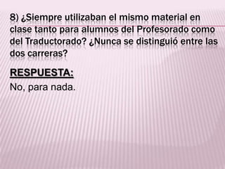 8) ¿Siempre utilizaban el mismo material en
clase tanto para alumnos del Profesorado como
del Traductorado? ¿Nunca se distinguió entre las
dos carreras?
RESPUESTA:
No, para nada.
 