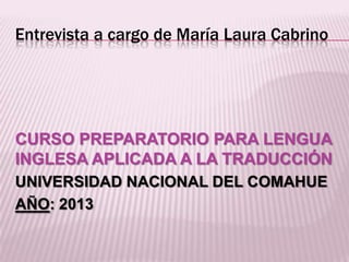 Entrevista a cargo de María Laura Cabrino
CURSO PREPARATORIO PARA LENGUA
INGLESA APLICADA A LA TRADUCCIÓN
UNIVERSIDAD NACIONAL DEL COMAHUE
AÑO: 2013
 