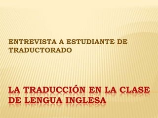 LA TRADUCCIÓN EN LA CLASE
DE LENGUA INGLESA
ENTREVISTA A ESTUDIANTE DE
TRADUCTORADO
 