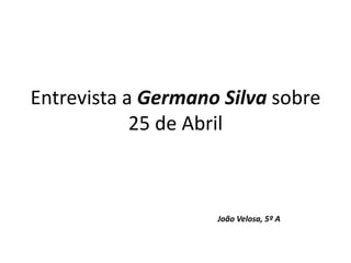 Entrevista a Germano Silva sobre
25 de Abril
João Velosa, 5º A
 