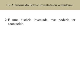 10- A história do Petro é inventada ou verdadeira?  É uma história inventada, mas poderia ter acontecido. 