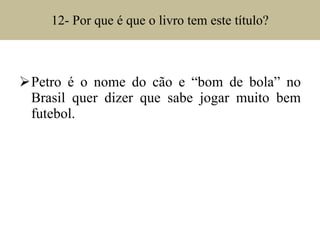 12- Por que é que o livro tem este título? Petro é o nome do cão e “bom de bola” no Brasil quer dizer que sabe jogar muito bem futebol. 