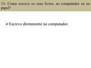 13- Como escreve os seus livros, no computador ou no papel?  Escrevo diretamente no computador. 