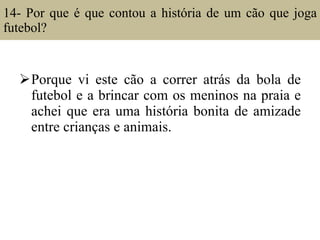 14- Por que é que contou a história de um cão que joga futebol?  Porque vi este cão a correr atrás da bola de futebol e a brincar com os meninos na praia e achei que era uma história bonita de amizade entre crianças e animais. 
