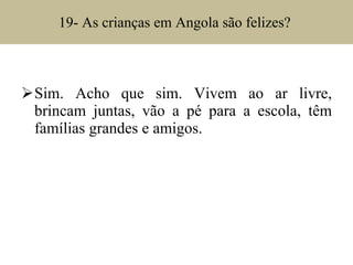 19- As crianças em Angola são felizes?  Sim. Acho que sim. Vivem ao ar livre, brincam juntas, vão a pé para a escola, têm famílias grandes e amigos. 