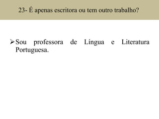 23- É apenas escritora ou tem outro trabalho?  Sou professora de Língua e Literatura Portuguesa. 