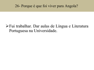 26- Porque é que foi viver para Angola?  Fui trabalhar. Dar aulas de Língua e Literatura Portuguesa na Universidade.  