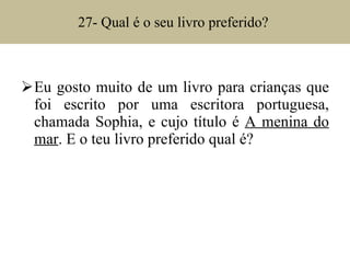 27- Qual é o seu livro preferido?  Eu gosto muito de um livro para crianças que foi escrito por uma escritora portuguesa, chamada Sophia, e cujo título é  A menina do mar . E o teu livro preferido qual é? 